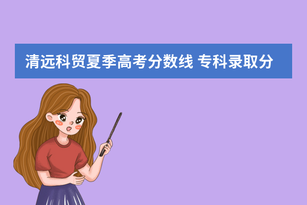 清远科贸夏季高考分数线 专科录取分数线广东夏考